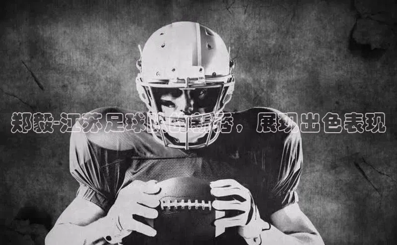 球速体育app官方下载百度识图郑毅-江苏足球队的新秀，展现出色表现