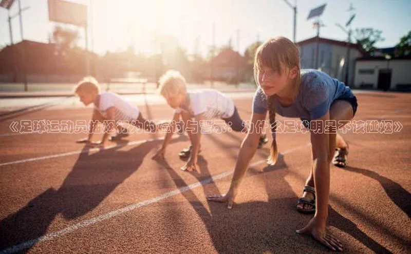 球速app官方入口文心一言《足球运动员抽烟行为的检讨与警示：为什么足球明星不该碰烟》
