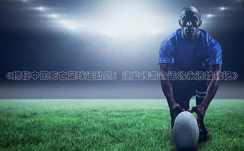 球速体育welcome登录百度翻译《揭秘中国死亡足球运动员：这些传奇命运将永远被铭记》