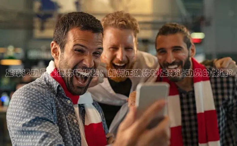 球速体育app官方下载百度识图足球运动员保镖称呼揭秘：如何正确称呼足球运动员的保镖?