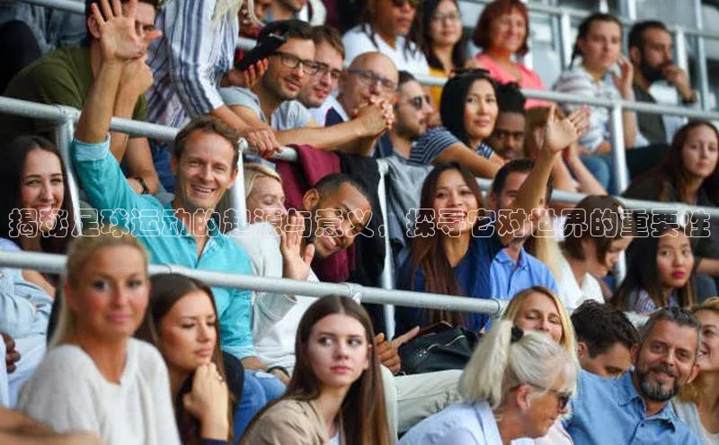 球速体育下载京东揭秘足球运动的起源与意义，探寻它对世界的重要性