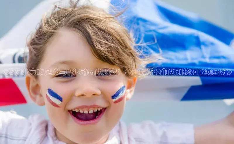 球速体育app下载官方百度游戏《揭秘北京市足球三级运动员的秘密：全面解析他们的训练和比赛经历》