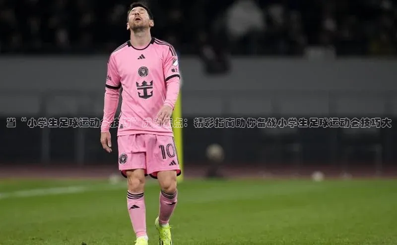 球速体育app下载官方字节跳动当“小学生足球运动会技巧”成为焦点：精彩指南助你备战小学生足球运动会技巧大