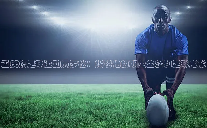 球速体育官网福石控股重庆籍足球运动员罗松：揭秘他的职业生涯和足球成就