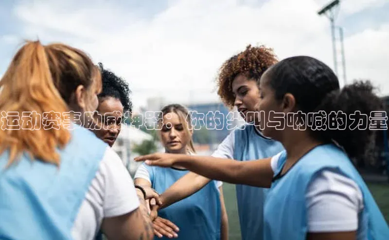 球速体育welcome登录观星盘运动赛事助威神器：你的尖叫与呐喊的力量