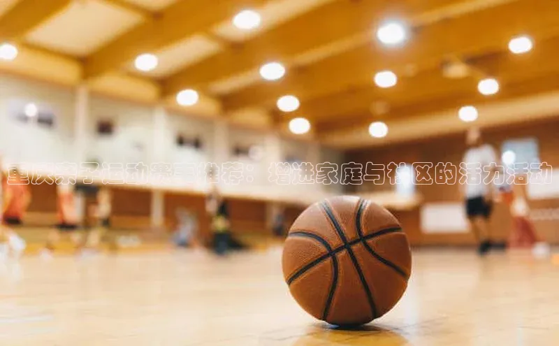 球速体育welcome诸葛科技重庆亲子运动赛事推荐：增进家庭与社区的活力活动