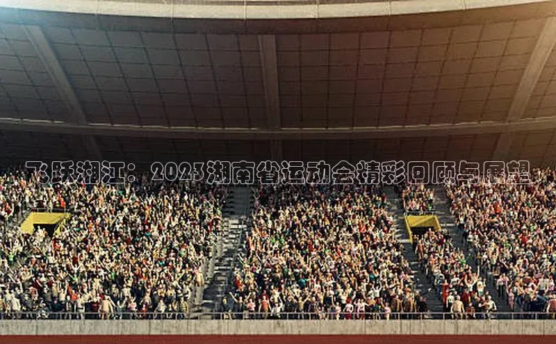 球速app官方入口文心一言飞跃湘江：2023湖南省运动会精彩回顾与展望