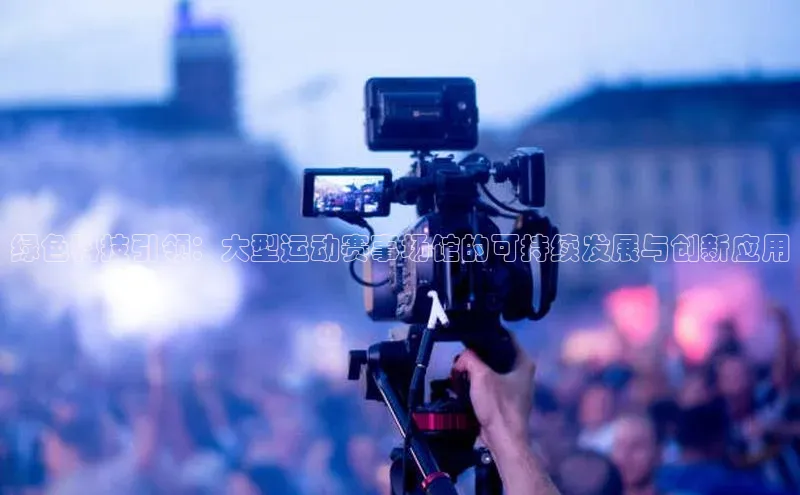 球速app官方入口滴滴出行绿色科技引领：大型运动赛事场馆的可持续发展与创新应用