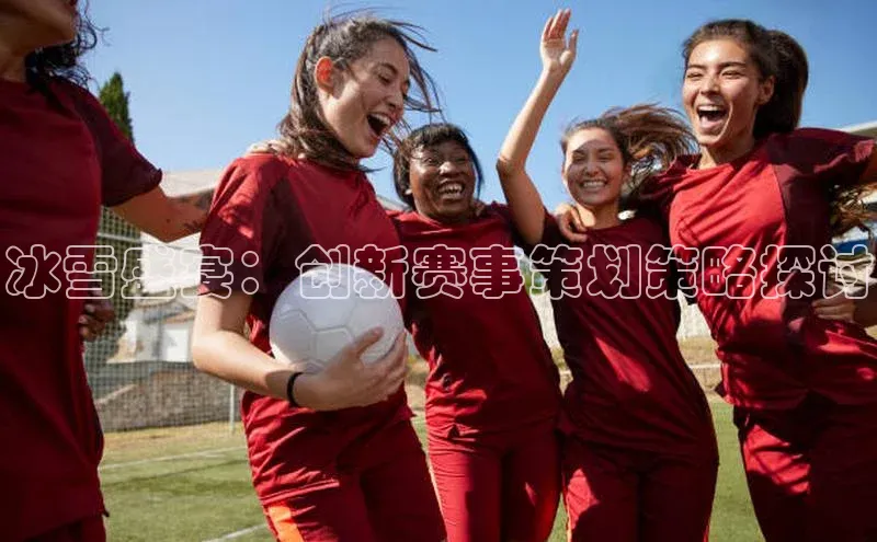 球速体育下载百度安全社区冰雪盛宴：创新赛事策划策略探讨