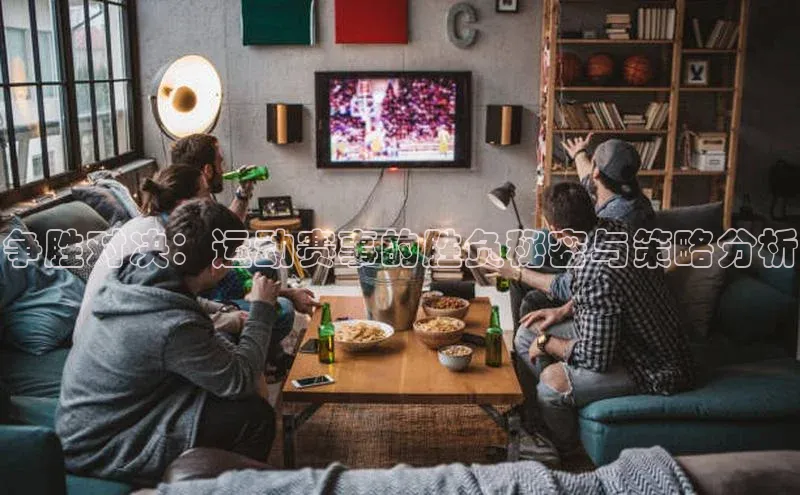 球速体育app下载官方普信公司争胜对决：运动赛事的胜负秘密与策略分析