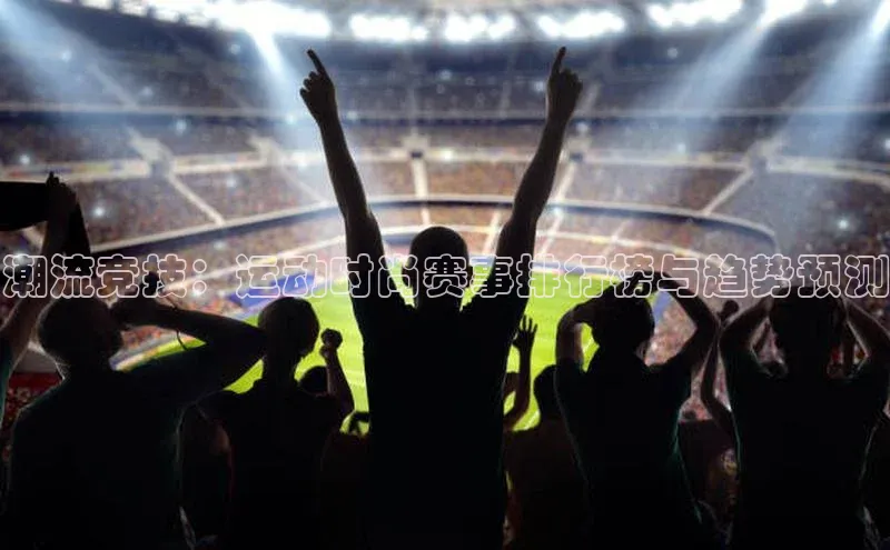 球速体育下载安装百度搜索资源平台潮流竞技：运动时尚赛事排行榜与趋势预测