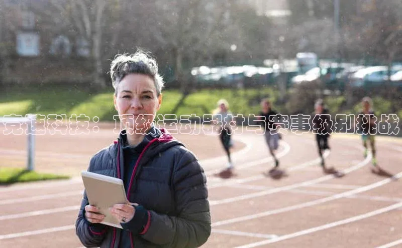 竞速科技：顶级运动器材与赛事级别挑战