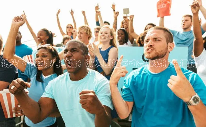 镜头下的速度与激情：深入剖析运动赛事转播拍摄技巧