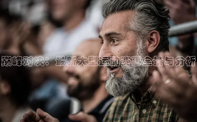 巅峰对决：最新大型运动赛事全景与分析