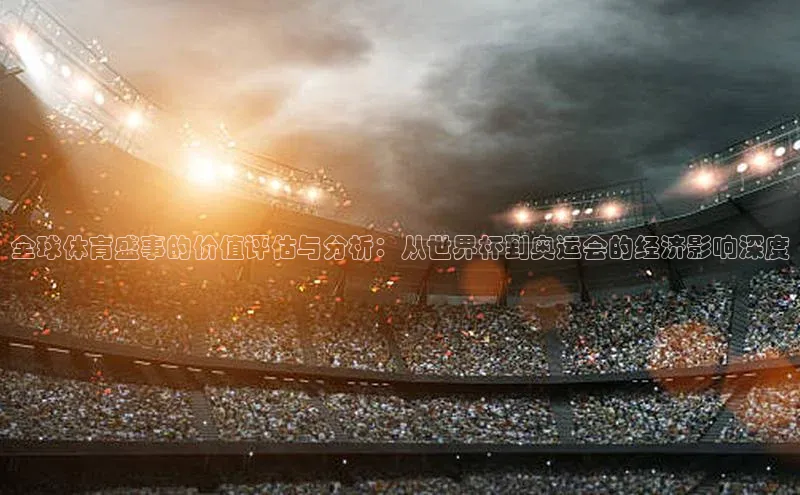 全球体育盛事的价值评估与分析：从世界杯到奥运会的经济影响深度
