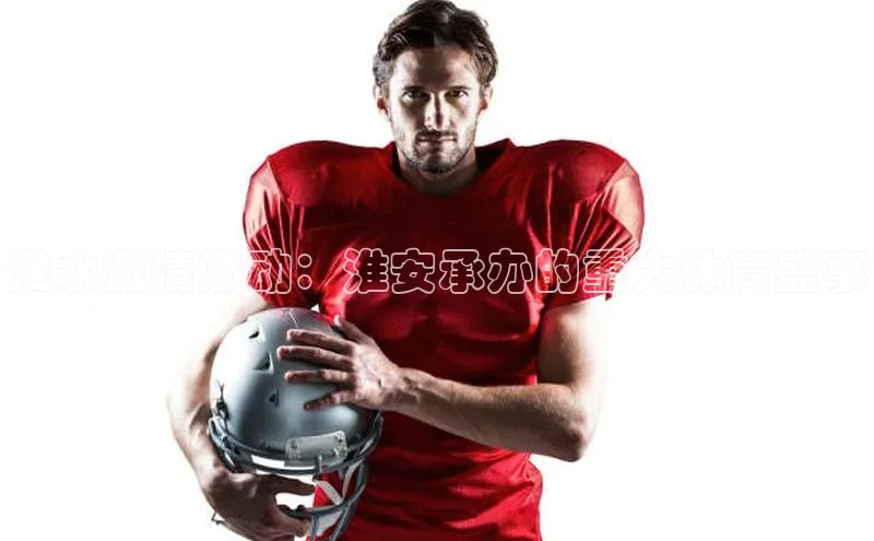 淮水激情燃动：淮安承办的重大体育盛事