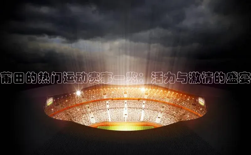 莆田的热门运动赛事一览：活力与激情的盛宴
