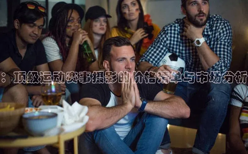 ：顶级运动赛事摄影的价格清单与市场分析