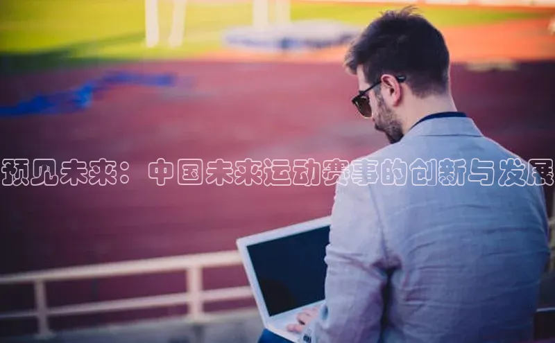 预见未来：中国未来运动赛事的创新与发展