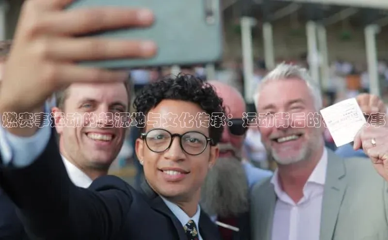 燃赛事运动的起源地与文化传承：运动背后的根源故事