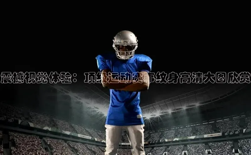 震撼视觉体验：顶级运动赛事纹身高清大图欣赏