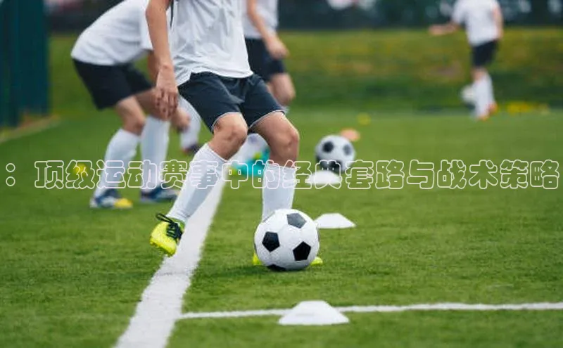 ：顶级运动赛事中的经典套路与战术策略
