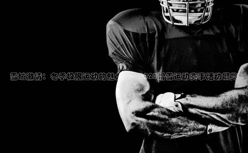 雪域激情：冬季极限运动的魅力——2023滑雪运动赛事活动概览