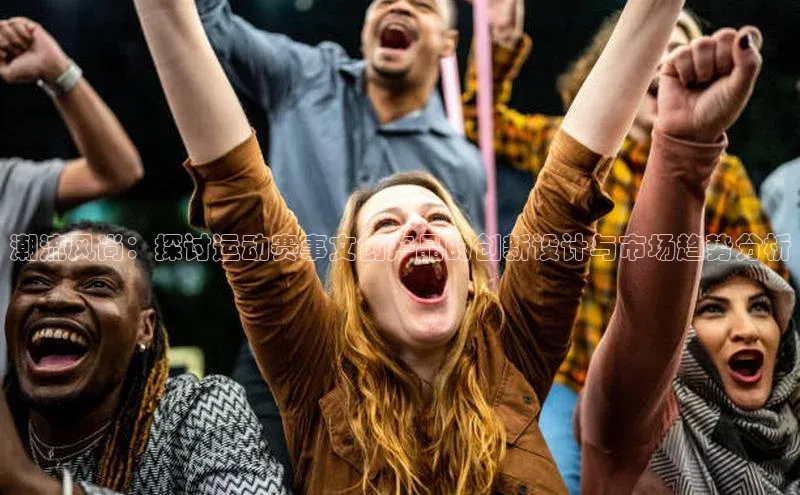 潮流风尚：探讨运动赛事文创产品的创新设计与市场趋势分析