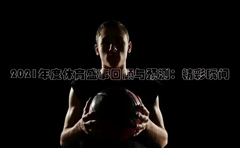 2021年度体育盛事回顾与预测：精彩瞬间