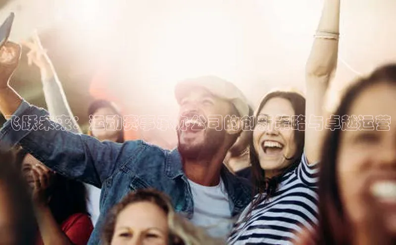 飞跃未来：运动赛事承办公司的创新策略与卓越运营