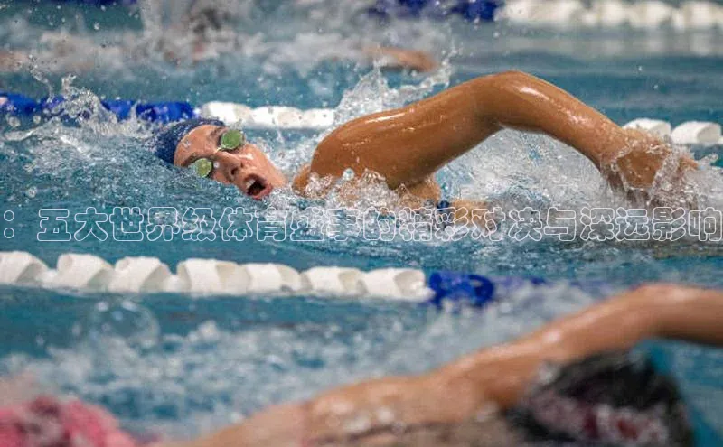 ：五大世界级体育盛事的精彩对决与深远影响