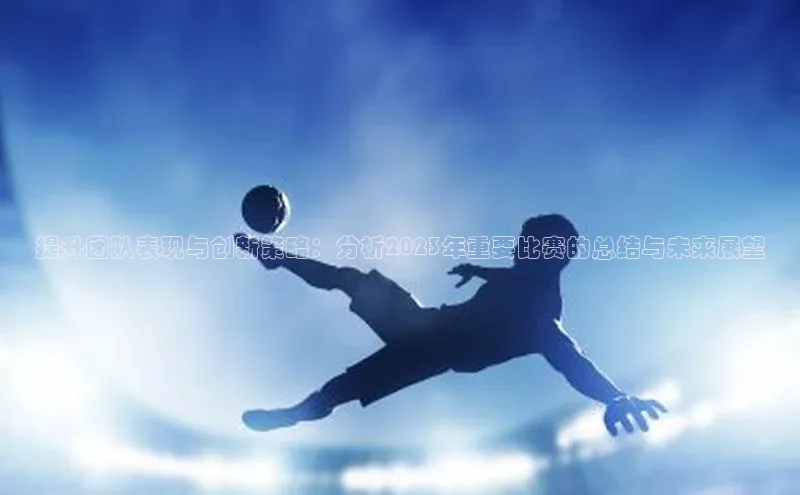 提升团队表现与创新策略：分析2023年重要比赛的总结与未来展望