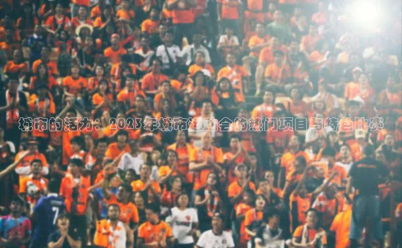 城市的活力：2023年城市运动会的热门项目与特色比赛