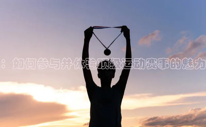 ：如何参与并体验顶级运动赛事的魅力