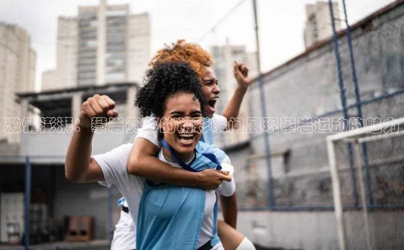 激情澎湃：攀岩赛事的精彩瞬间展现攀岩运动的魅力