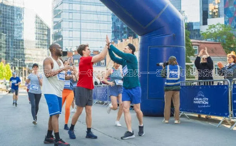 ：如何成功竞标并分得一杯赛事营销甜头——运动赛事招商分润方案