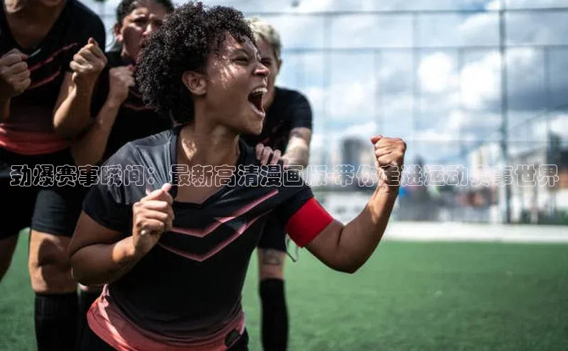 劲爆赛事瞬间：最新高清漫画版-带你走进运动赛事世界
