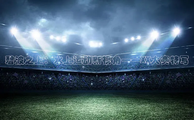 碧波之上：水上运动新视角——XX大赛特写