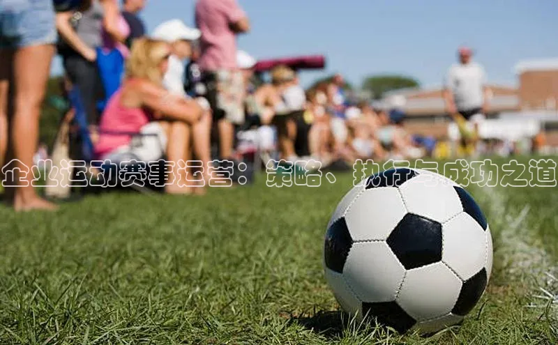 企业运动赛事运营：策略、执行与成功之道