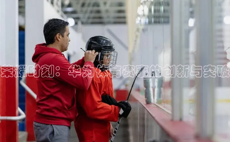 荣耀时刻：华为体育赛事的创新与突破