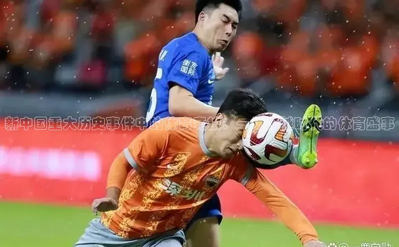 新中国重大历史事件中的体育竞技：一场跨越时代的体育盛事