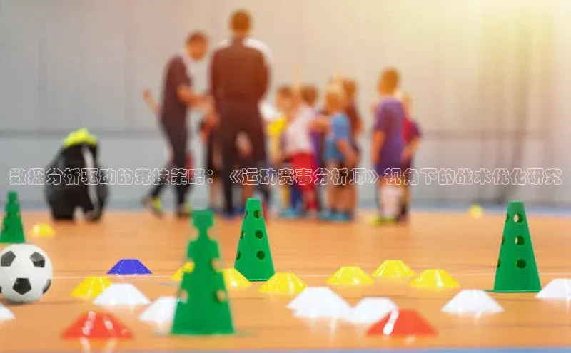 数据分析驱动的竞技策略：《运动赛事分析师》视角下的战术优化研究