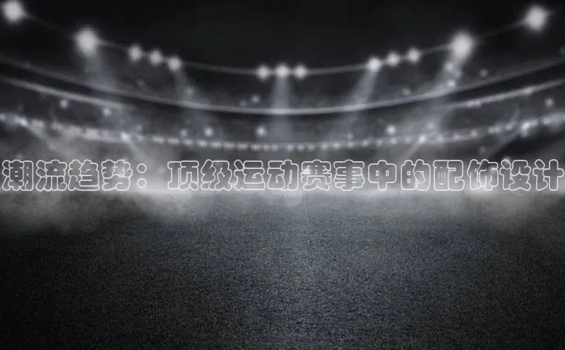 潮流趋势：顶级运动赛事中的配饰设计